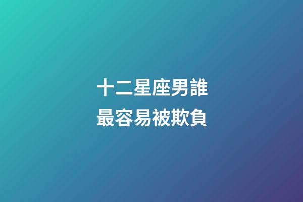 十二星座男誰最容易被欺負-第1張-星座運勢-玄機派