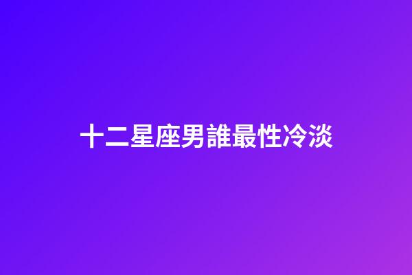十二星座男誰最性冷淡-第1張-星座運勢-玄機派