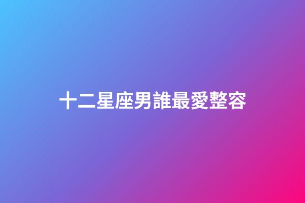 十二星座男誰最愛整容-第1張-星座運勢-玄機派