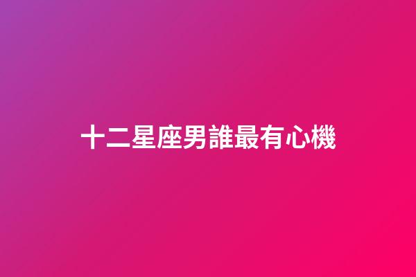 十二星座男誰最有心機-第1張-星座運勢-玄機派