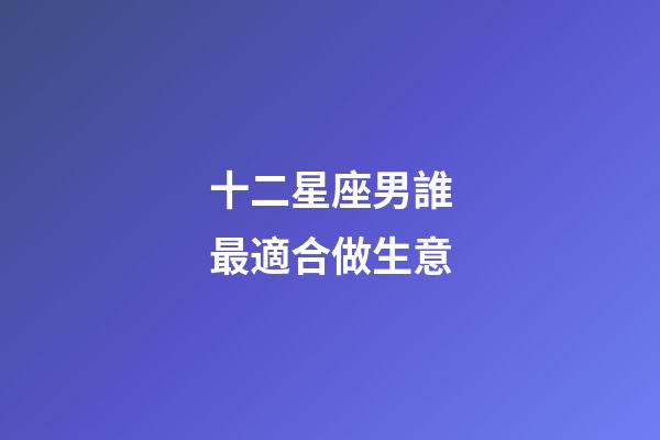十二星座男誰最適合做生意-第1張-星座運勢-玄機派