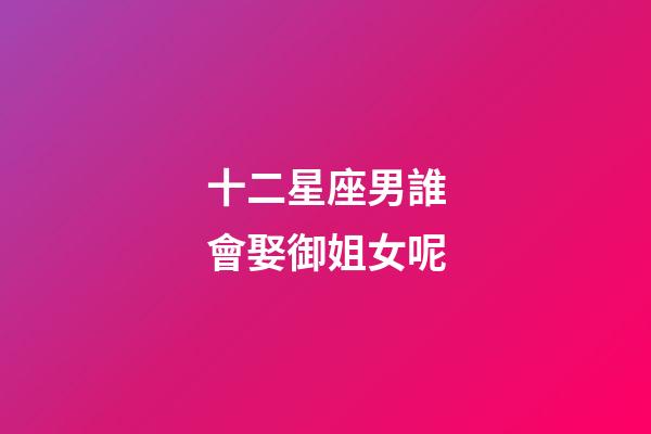 十二星座男誰會娶御姐女呢-第1張-星座運勢-玄機派