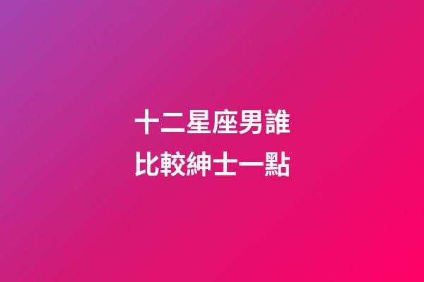 十二星座男誰比較紳士一點-第1張-星座運勢-玄機派