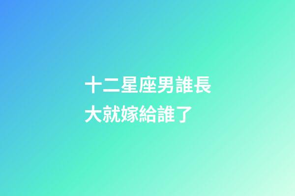 十二星座男誰長大就嫁給誰了-第1張-星座運勢-玄機派