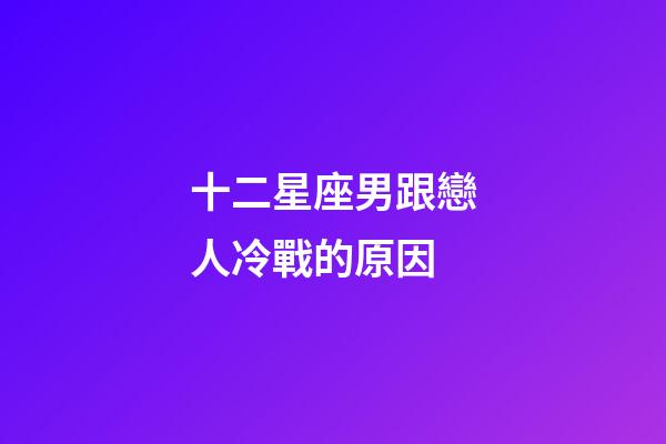 十二星座男跟戀人冷戰的原因-第1張-星座運勢-玄機派
