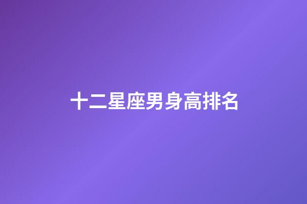 十二星座男身高排名-第1張-星座運勢-玄機派