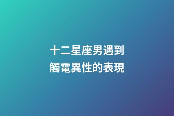 十二星座男遇到觸電異性的表現-第1張-星座運勢-玄機派