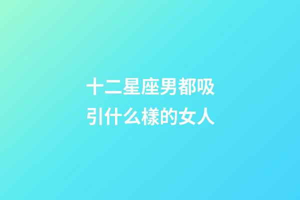 十二星座男都吸引什么樣的女人-第1張-星座運勢-玄機派