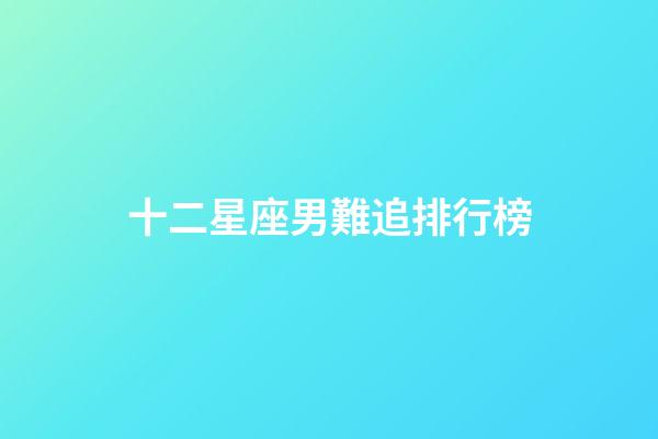 十二星座男難追排行榜-第1張-星座運勢-玄機派