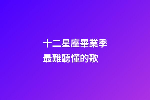 十二星座畢業季最難聽懂的歌-第1張-星座運勢-玄機派