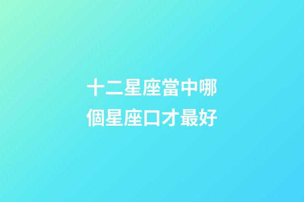 十二星座當中哪個星座口才最好-第1張-星座運勢-玄機派