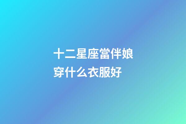 十二星座當伴娘穿什么衣服好-第1張-星座運勢-玄機派
