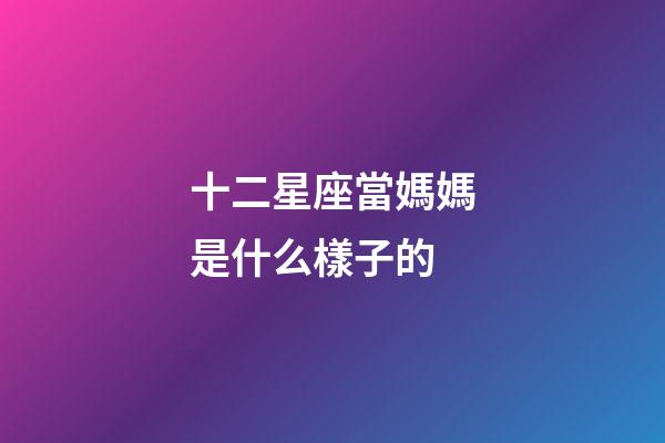 十二星座當媽媽是什么樣子的-第1張-星座運勢-玄機派