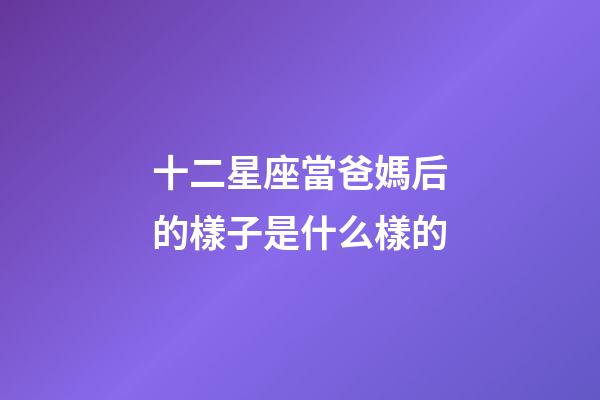 十二星座當爸媽后的樣子是什么樣的-第1張-星座運勢-玄機派