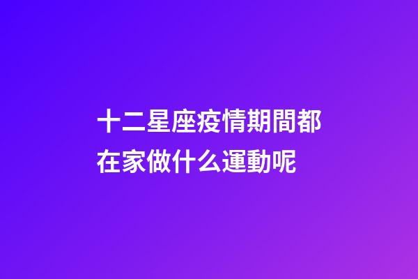 十二星座疫情期間都在家做什么運動呢