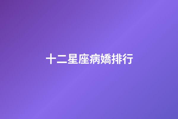 十二星座病嬌排行-第1張-星座運勢-玄機派