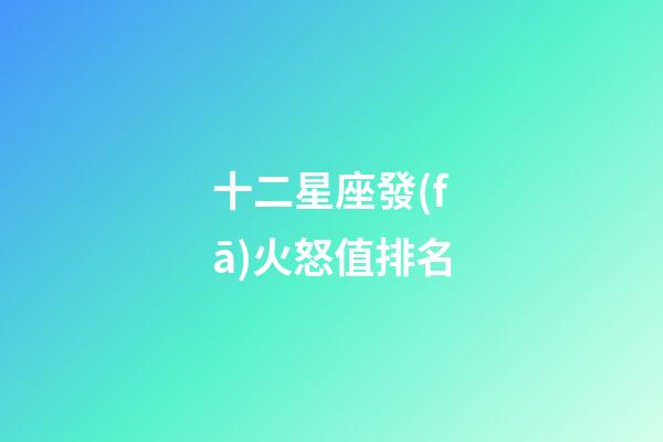 十二星座發(fā)火怒值排名-第1張-星座運勢-玄機派
