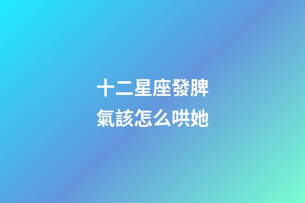 十二星座發脾氣該怎么哄她-第1張-星座運勢-玄機派