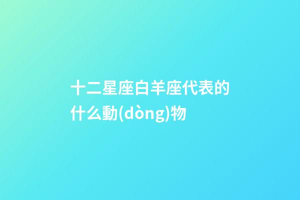 十二星座白羊座代表的什么動(dòng)物