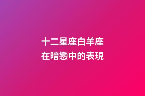 十二星座白羊座在暗戀中的表現-第1張-星座運勢-玄機派