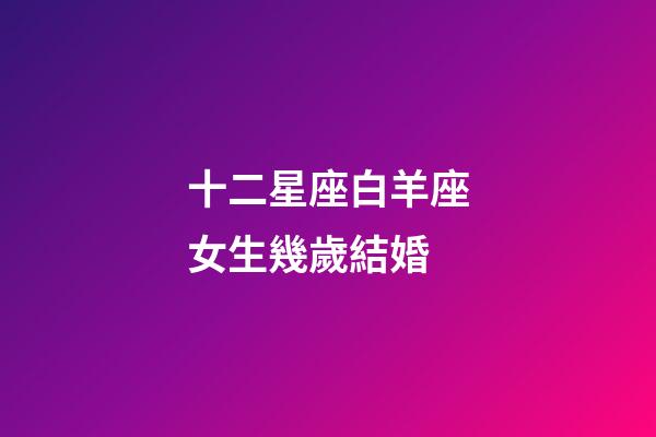 十二星座白羊座女生幾歲結婚-第1張-星座運勢-玄機派
