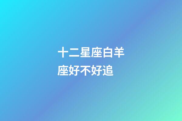 十二星座白羊座好不好追-第1張-星座運(yùn)勢(shì)-玄機(jī)派