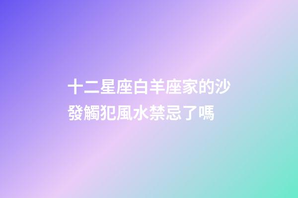 十二星座白羊座家的沙發觸犯風水禁忌了嗎