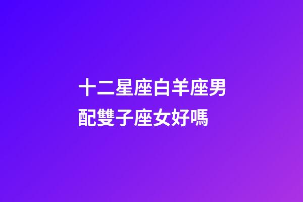 十二星座白羊座男配雙子座女好嗎-第1張-星座運(yùn)勢(shì)-玄機(jī)派
