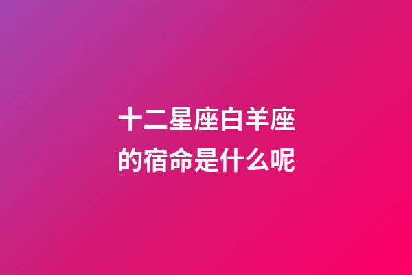 十二星座白羊座的宿命是什么呢-第1張-星座運勢-玄機派