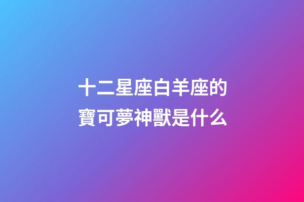 十二星座白羊座的寶可夢神獸是什么