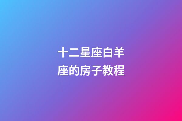十二星座白羊座的房子教程-第1張-星座運勢-玄機派