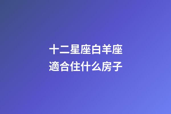 十二星座白羊座適合住什么房子-第1張-星座運(yùn)勢(shì)-玄機(jī)派