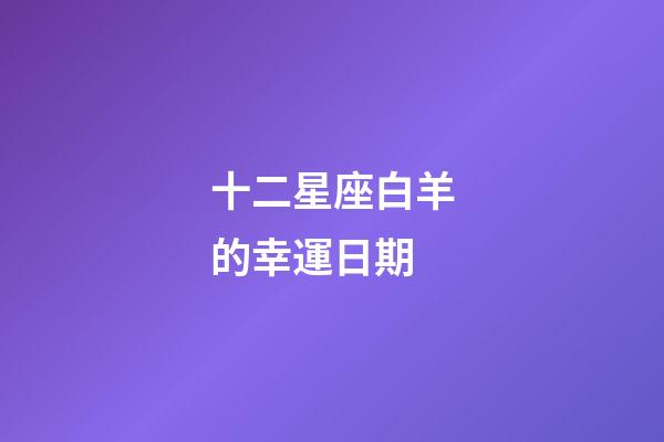十二星座白羊的幸運日期-第1張-星座運勢-玄機派