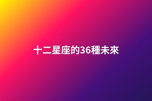 十二星座的36種未來-第1張-星座運勢-玄機派