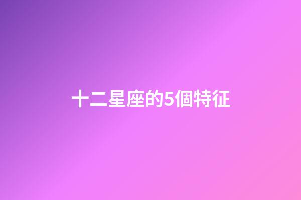 十二星座的5個特征-第1張-星座運勢-玄機派