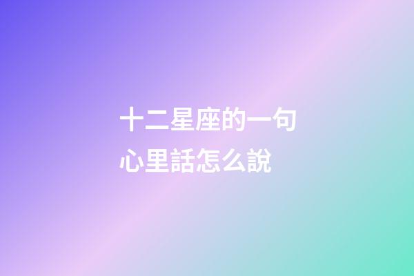 十二星座的一句心里話怎么說-第1張-星座運勢-玄機派