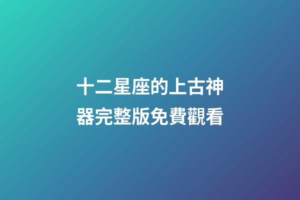 十二星座的上古神器完整版免費觀看