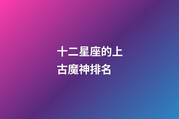十二星座的上古魔神排名-第1張-星座運(yùn)勢(shì)-玄機(jī)派