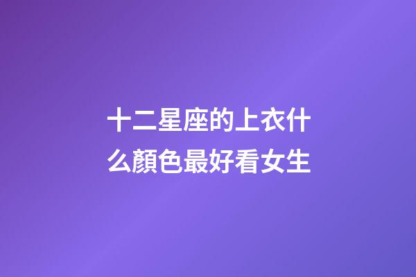 十二星座的上衣什么顏色最好看女生-第1張-星座運勢-玄機派