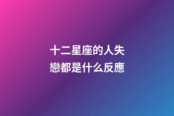 十二星座的人失戀都是什么反應-第1張-星座運勢-玄機派