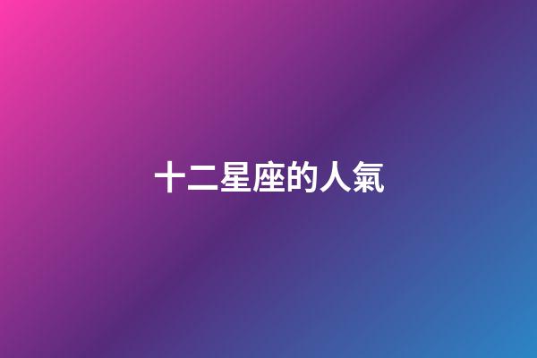 十二星座的人氣-第1張-星座運勢-玄機派