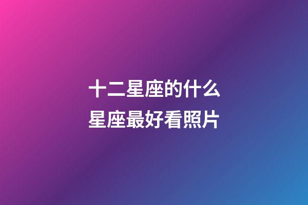 十二星座的什么星座最好看照片-第1張-星座運(yùn)勢-玄機(jī)派