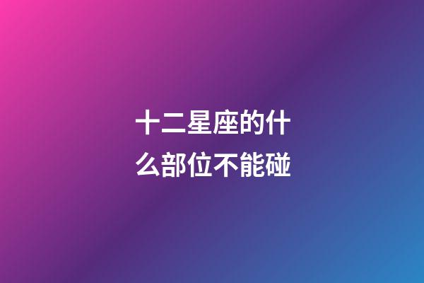十二星座的什么部位不能碰-第1張-星座運(yùn)勢(shì)-玄機(jī)派