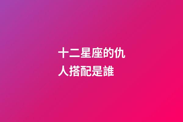 十二星座的仇人搭配是誰-第1張-星座運勢-玄機派