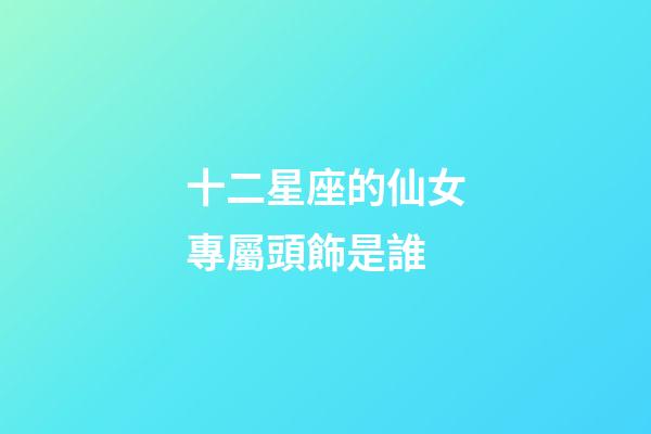十二星座的仙女專屬頭飾是誰-第1張-星座運勢-玄機派