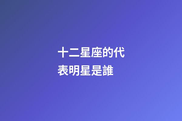 十二星座的代表明星是誰