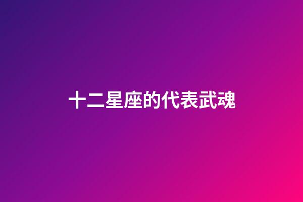 十二星座的代表武魂-第1張-星座運勢-玄機派