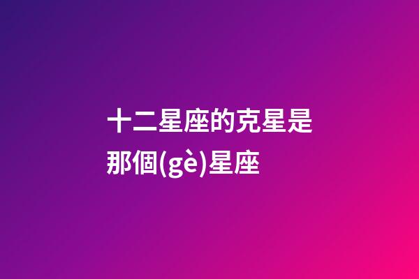 十二星座的克星是那個(gè)星座-第1張-星座運(yùn)勢-玄機(jī)派