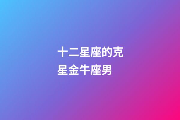 十二星座的克星金牛座男-第1張-星座運勢-玄機派