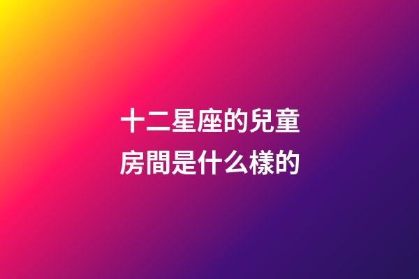 十二星座的兒童房間是什么樣的-第1張-星座運勢-玄機派